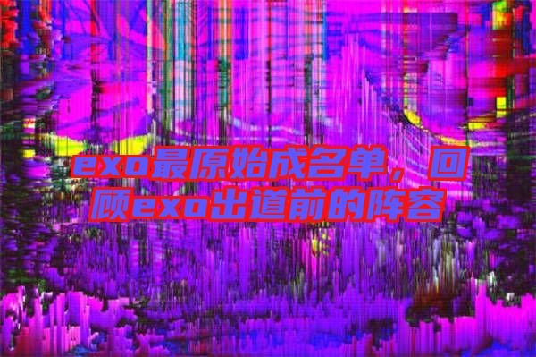 exo最原始成名單，回顧exo出道前的陣容