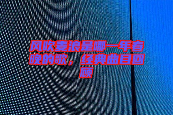 風(fēng)吹麥浪是哪一年春晚的歌，經(jīng)典曲目回顧