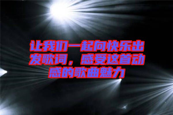 讓我們一起向快樂(lè)出發(fā)歌詞，感受這首動(dòng)感的歌曲魅力