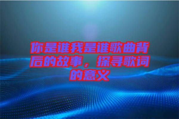 你是誰我是誰歌曲背后的故事，探尋歌詞的意義