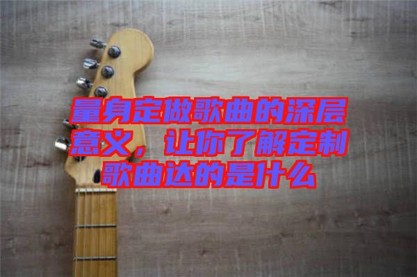 量身定做歌曲的深層意義，讓你了解定制歌曲達(dá)的是什么