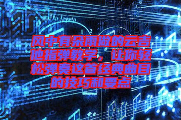 風(fēng)中有朵雨做的云吉他指彈教學(xué)，讓你輕松彈奏這首經(jīng)典曲目的技巧和要點(diǎn)