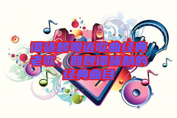 譚詠麟粵語(yǔ)歌曲經(jīng)典老歌，回顧譚詠麟的經(jīng)典曲目