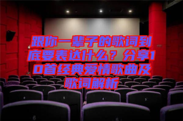 跟你一輩子的歌詞到底要表達(dá)什么？分享10首經(jīng)典愛情歌曲及歌詞解析