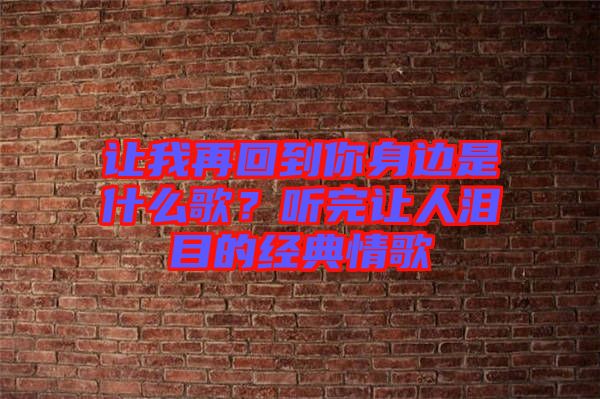 讓我再回到你身邊是什么歌？聽(tīng)完讓人淚目的經(jīng)典情歌