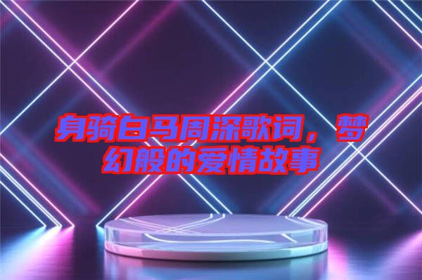 身騎白馬周深歌詞，夢(mèng)幻般的愛情故事