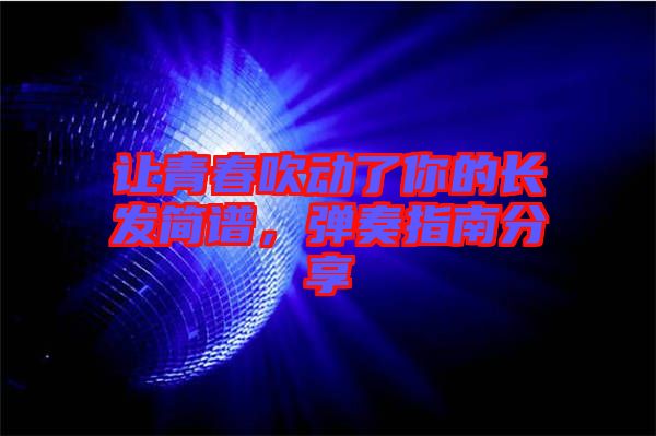 讓青春吹動了你的長發(fā)簡譜，彈奏指南分享