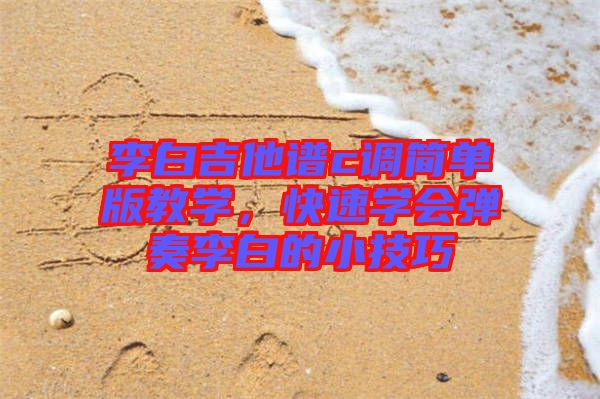 李白吉他譜c調(diào)簡單版教學(xué)，快速學(xué)會彈奏李白的小技巧