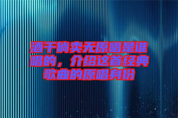 酒干倘賣無原唱是誰唱的，介紹這首經典歌曲的原唱身份