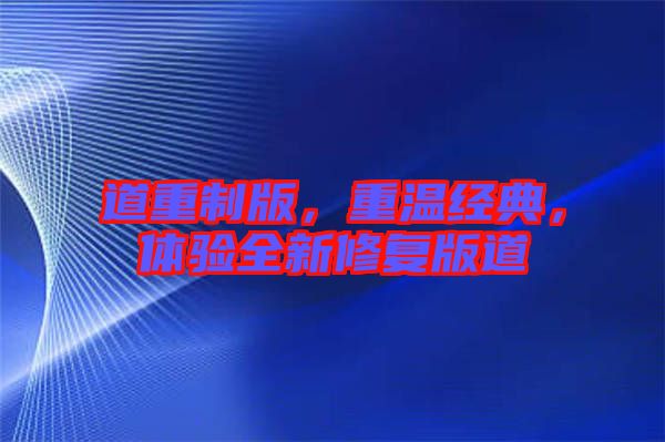 道重制版，重溫經(jīng)典，體驗(yàn)全新修復(fù)版道