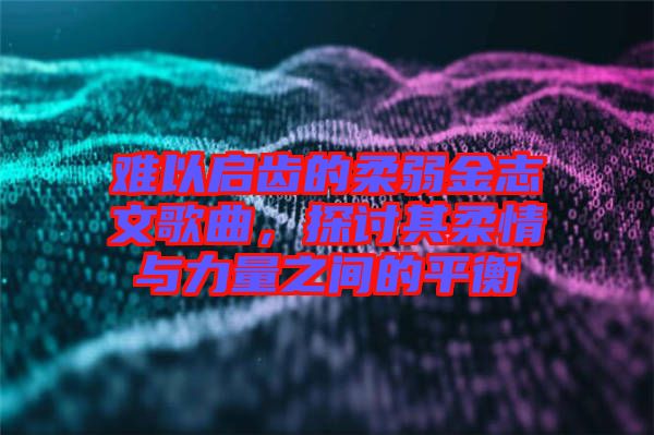 難以啟齒的柔弱金志文歌曲，探討其柔情與力量之間的平衡