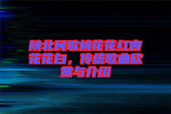陜北民歌桃花花紅杏花花白，傳統(tǒng)歌曲欣賞與介紹