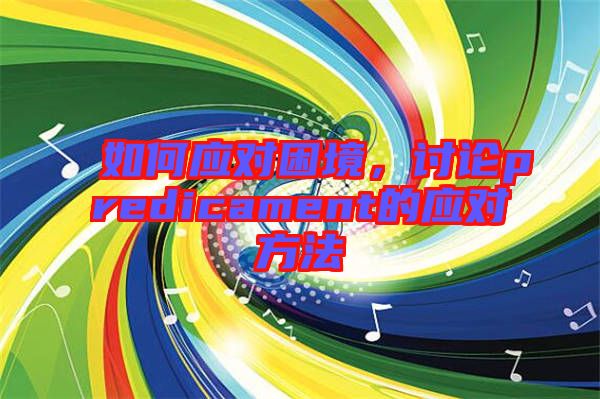 如何應(yīng)對困境，討論predicament的應(yīng)對方法