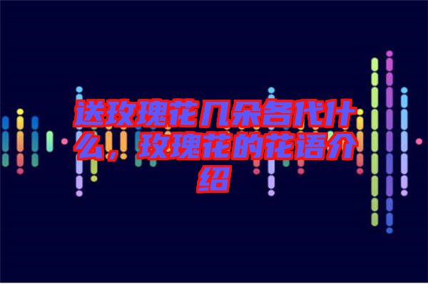 送玫瑰花幾朵各代什么，玫瑰花的花語(yǔ)介紹