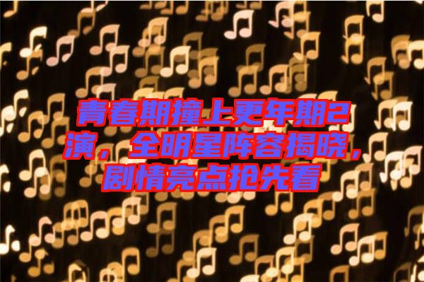 青春期撞上更年期2演，全明星陣容揭曉，劇情亮點(diǎn)搶先看