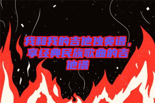 我和我的吉他獨奏譜，享經(jīng)典民族歌曲的吉他譜