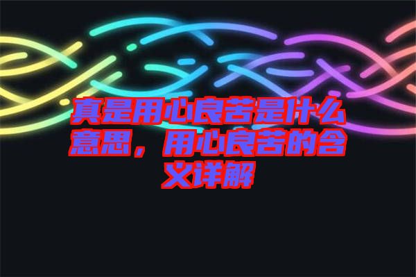 真是用心良苦是什么意思，用心良苦的含義詳解