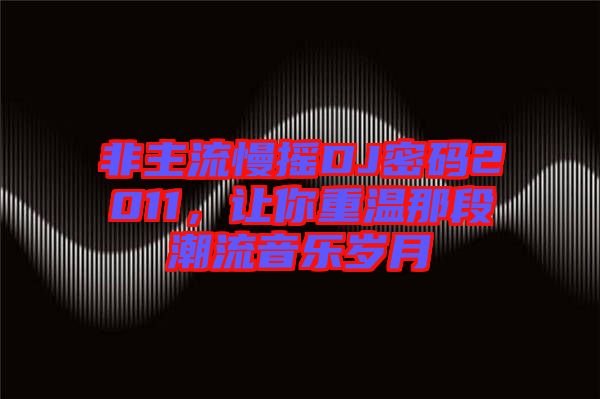 非主流慢搖DJ密碼2011，讓你重溫那段潮流音樂歲月
