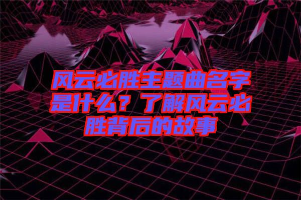 風(fēng)云必勝主題曲名字是什么？了解風(fēng)云必勝背后的故事