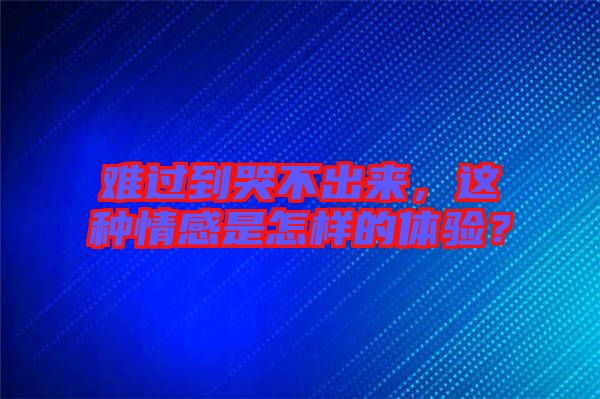 難過到哭不出來，這種情感是怎樣的體驗(yàn)？