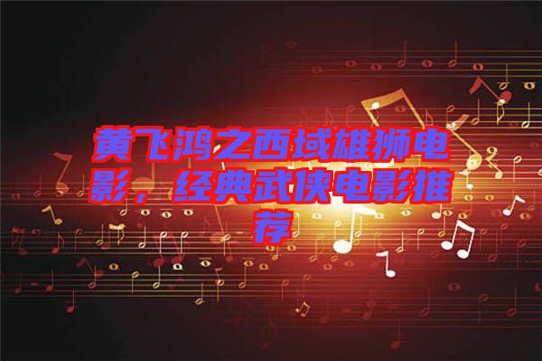 黃飛鴻之西域雄獅電影，經(jīng)典武俠電影推薦