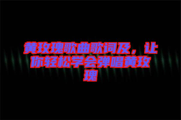 黃玫瑰歌曲歌詞及，讓你輕松學(xué)會(huì)彈唱黃玫瑰