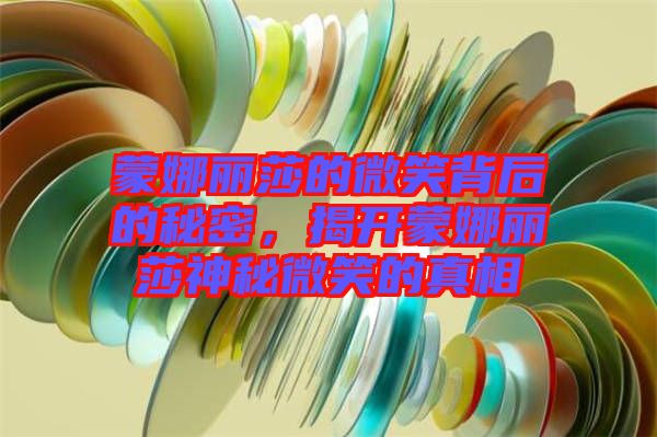 蒙娜麗莎的微笑背后的秘密，揭開蒙娜麗莎神秘微笑的真相