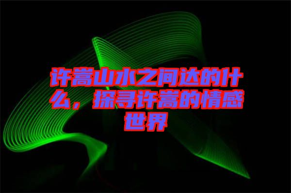 許嵩山水之間達(dá)的什么，探尋許嵩的情感世界