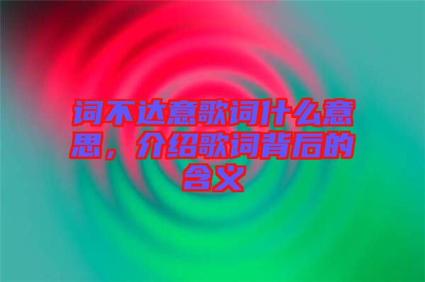 詞不達(dá)意歌詞什么意思，介紹歌詞背后的含義