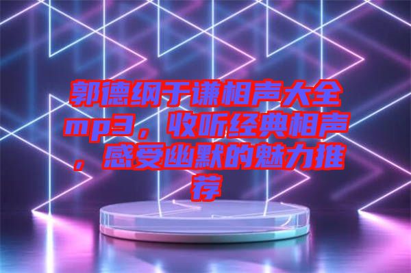 郭德綱于謙相聲大全mp3，收聽經(jīng)典相聲，感受幽默的魅力推薦