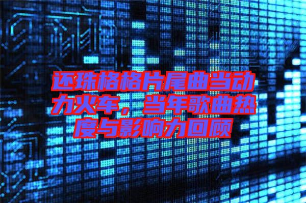 還珠格格片尾曲當(dāng)動(dòng)力火車，當(dāng)年歌曲熱度與影響力回顧