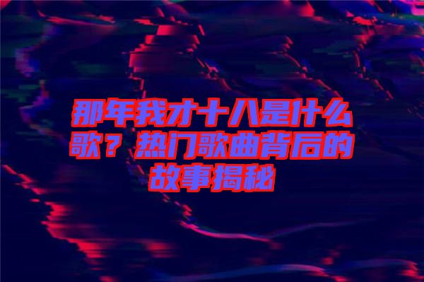 那年我才十八是什么歌？熱門歌曲背后的故事揭秘