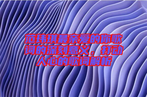 范瑋琪最親愛的你歌詞的深刻意義，打動(dòng)人心的歌詞解析