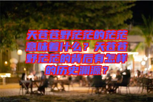 天蒼蒼野茫茫的茫茫意味著什么？天蒼蒼野茫茫的背后有怎樣的歷史淵源？