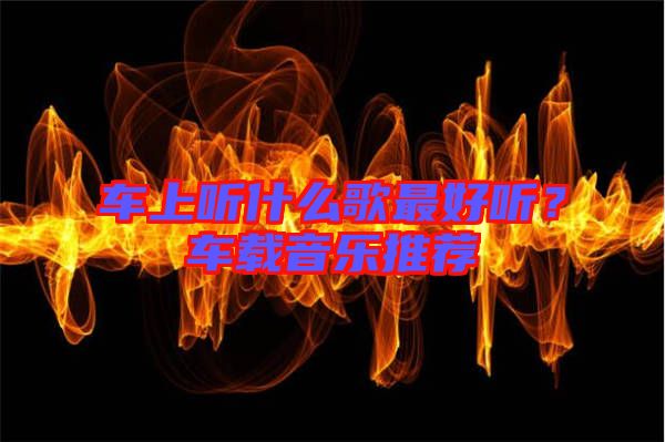 車(chē)上聽(tīng)什么歌最好聽(tīng)？車(chē)載音樂(lè)推薦