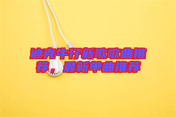 迪克牛仔新歌歌曲推薦，最新單曲推薦