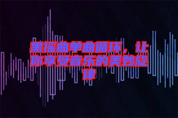 黑搖曲單曲循環(huán)，讓你享受音樂的美妙旋律