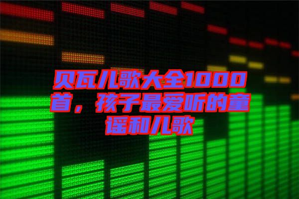 貝瓦兒歌大全1000首，孩子最愛聽的童謠和兒歌