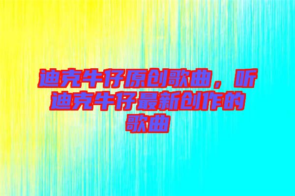 迪克牛仔原創(chuàng)歌曲，聽迪克牛仔最新創(chuàng)作的歌曲