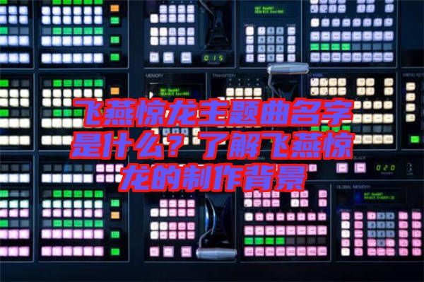 飛燕驚龍主題曲名字是什么？了解飛燕驚龍的制作背景