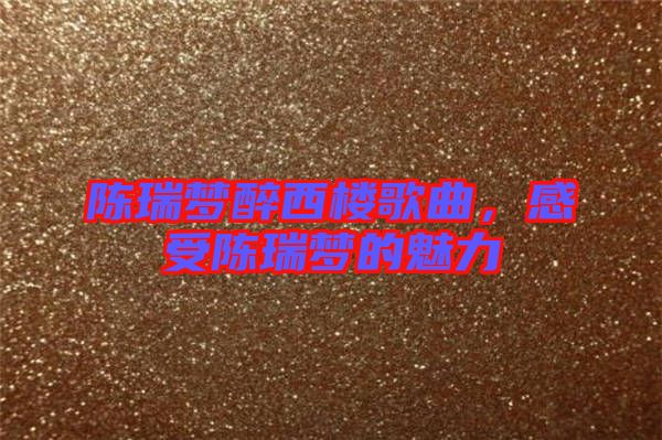 陳瑞夢醉西樓歌曲，感受陳瑞夢的魅力