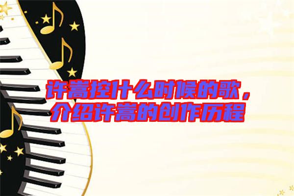 許嵩控什么時(shí)候的歌，介紹許嵩的創(chuàng)作歷程