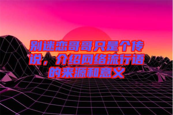 別迷戀哥哥只是個傳說，介紹網(wǎng)絡流行語的來源和意義