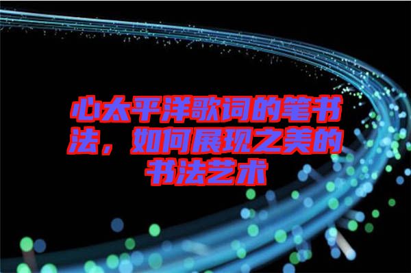 心太平洋歌詞的筆書法，如何展現(xiàn)之美的書法藝術(shù)