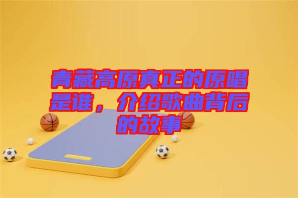 青藏高原真正的原唱是誰，介紹歌曲背后的故事