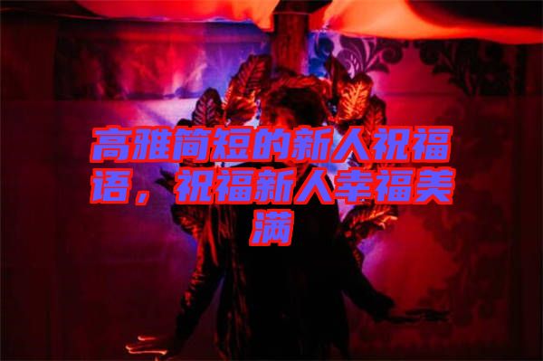 高雅簡(jiǎn)短的新人祝福語(yǔ)，祝福新人幸福美滿