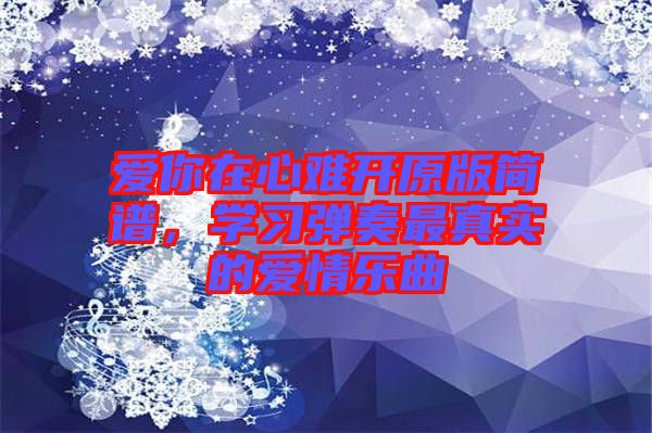 愛你在心難開原版簡(jiǎn)譜，學(xué)習(xí)彈奏最真實(shí)的愛情樂曲