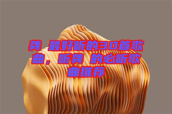 龔玥最好聽的30首歌曲，聽龔玥的必聽歌曲推薦