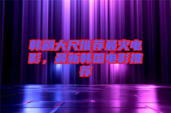 韓劇大尺推薦最火電影，最新韓國電影推薦