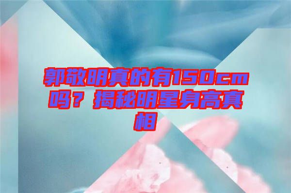 郭敬明真的有150cm嗎？揭秘明星身高真相